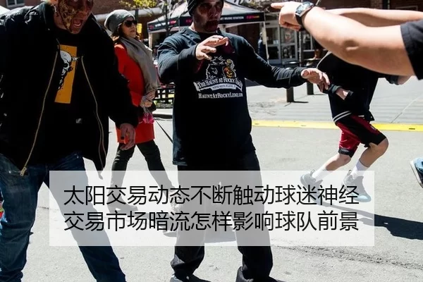太阳交易动态不断触动球迷神经 交易市场暗流怎样影响球队前景